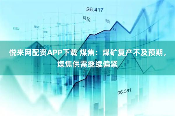 悦来网配资APP下载 煤焦：煤矿复产不及预期，煤焦供需继续偏紧