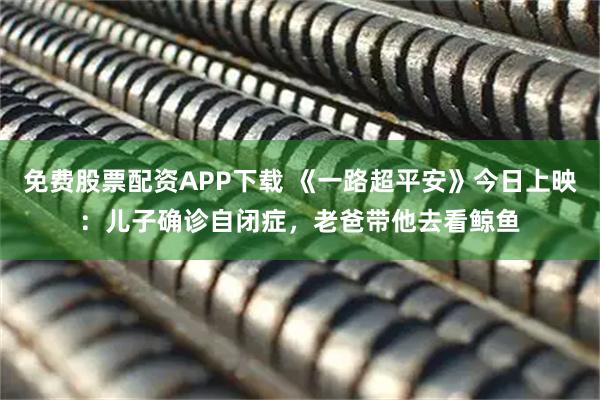 免费股票配资APP下载 《一路超平安》今日上映：儿子确诊自闭症，老爸带他去看鲸鱼