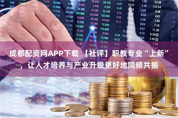 成都配资网APP下载 【社评】职教专业“上新”，让人才培养与产业升级更好地同频共振
